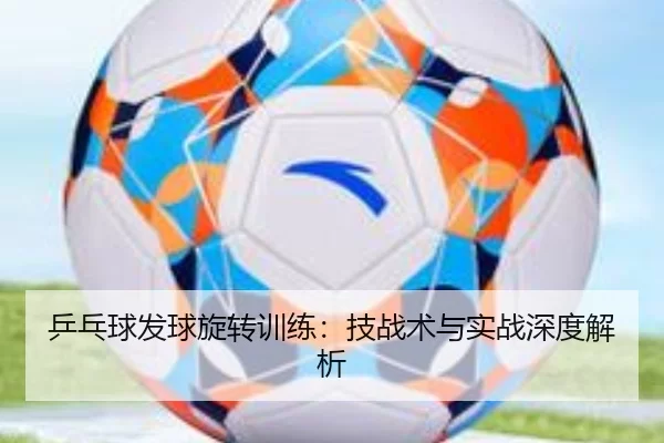 乒乓球发球旋转训练：技战术与实战深度解析